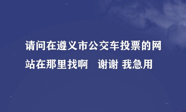 请问在遵义市公交车投票的网站在那里找啊   谢谢 我急用