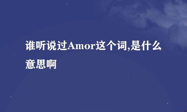 谁听说过Amor这个词,是什么意思啊
