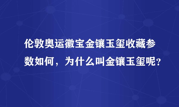 伦敦奥运徽宝金镶玉玺收藏参数如何，为什么叫金镶玉玺呢？