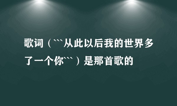 歌词（```从此以后我的世界多了一个你```）是那首歌的