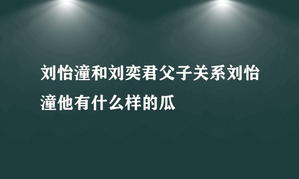 刘怡潼和刘奕君父子关系刘怡潼他有什么样的瓜