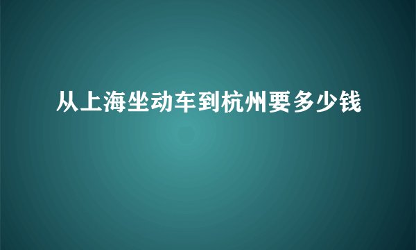 从上海坐动车到杭州要多少钱