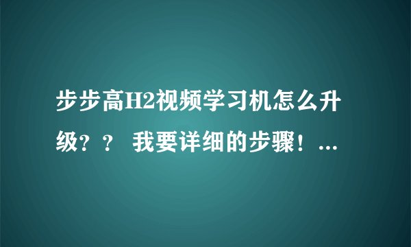 步步高H2视频学习机怎么升级？？ 我要详细的步骤！急啊 ！！ 谢谢了