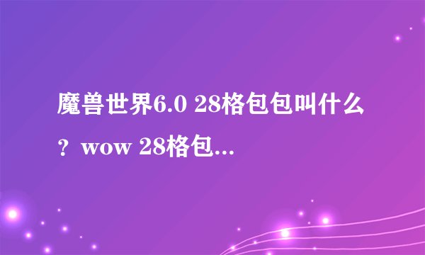 魔兽世界6.0 28格包包叫什么？wow 28格包包在哪买