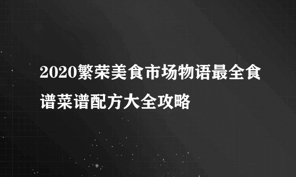 2020繁荣美食市场物语最全食谱菜谱配方大全攻略