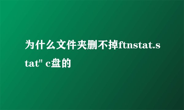 为什么文件夹删不掉ftnstat.stat