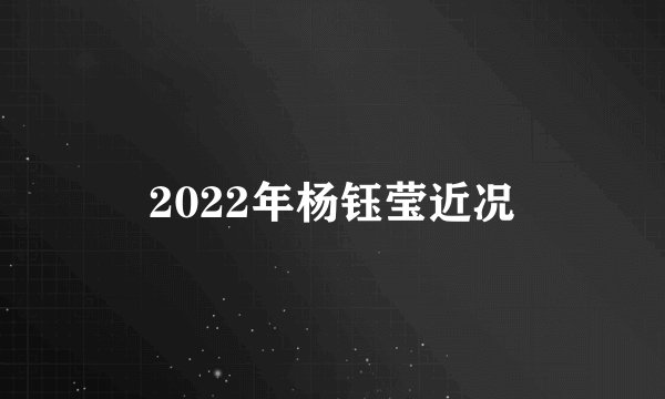 2022年杨钰莹近况