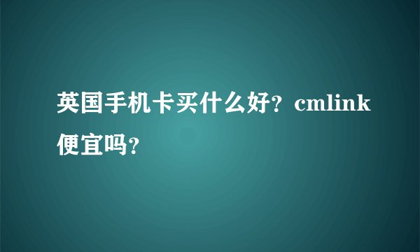 英国手机卡买什么好？cmlink便宜吗？