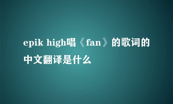 epik high唱《fan》的歌词的中文翻译是什么