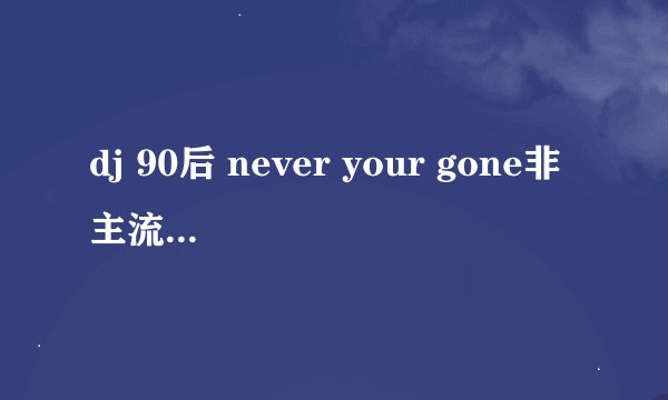 dj 90后 never your gone非主流伤感歌 这首歌里面的歌词谁帮我抄下，给