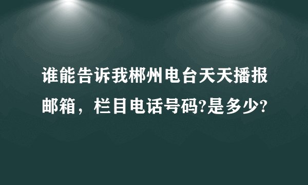 谁能告诉我郴州电台天天播报邮箱，栏目电话号码?是多少?