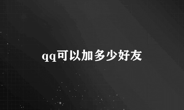 qq可以加多少好友