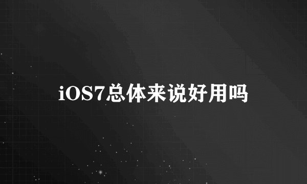 iOS7总体来说好用吗