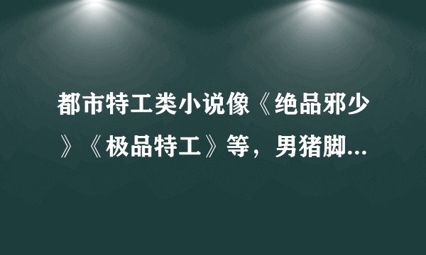 都市特工类小说像《绝品邪少》《极品特工》等，男猪脚很强大，背景也很强大，有n个美女老婆，拜托大家啦