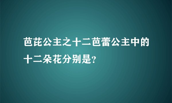 芭芘公主之十二芭蕾公主中的十二朵花分别是？