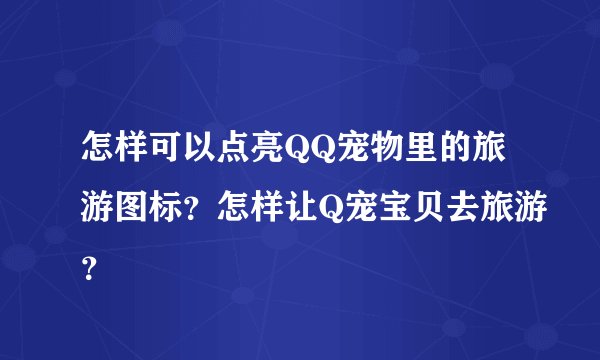 怎样可以点亮QQ宠物里的旅游图标？怎样让Q宠宝贝去旅游？