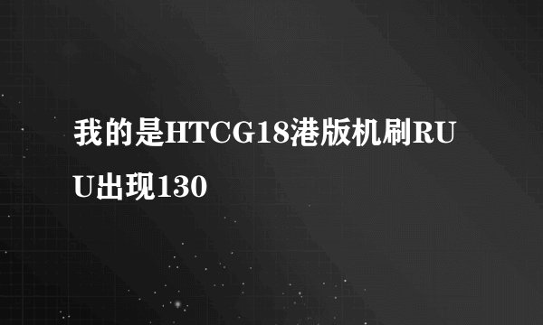 我的是HTCG18港版机刷RUU出现130