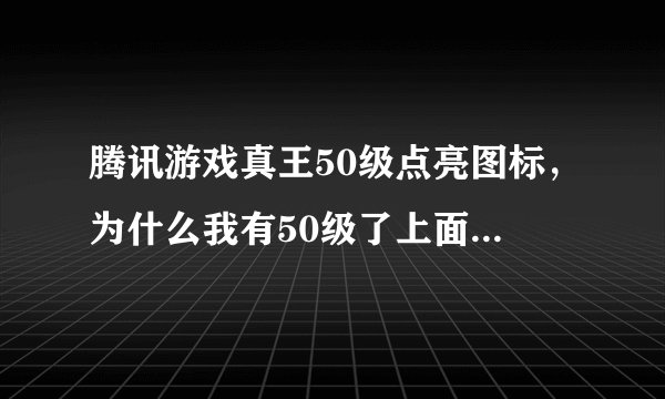 腾讯游戏真王50级点亮图标，为什么我有50级了上面说未达到点亮条件。。