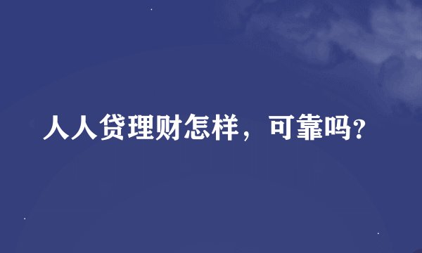 人人贷理财怎样，可靠吗？
