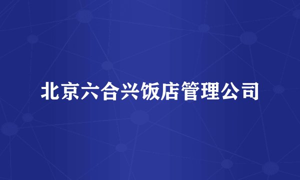 北京六合兴饭店管理公司