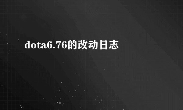 dota6.76的改动日志