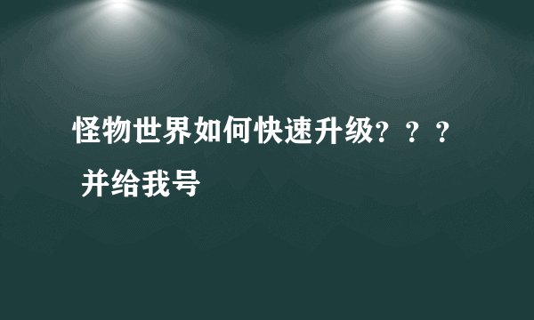 怪物世界如何快速升级？？？ 并给我号