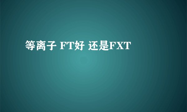 等离子 FT好 还是FXT