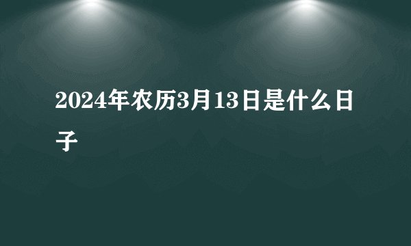 2024年农历3月13日是什么日子