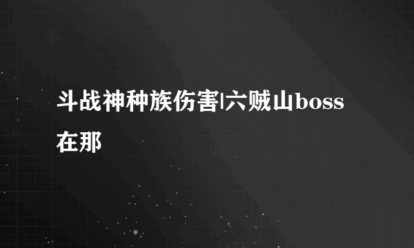 斗战神种族伤害|六贼山boss在那