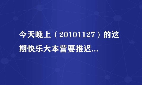 今天晚上（20101127）的这期快乐大本营要推迟到什么时候播啊?
