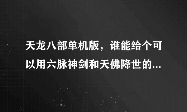 天龙八部单机版，谁能给个可以用六脉神剑和天佛降世的补丁下载地址