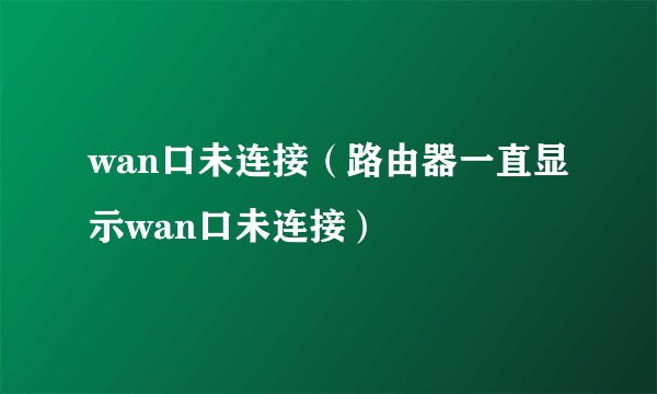 wan口未连接（路由器一直显示wan口未连接）