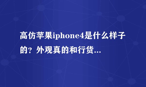 高仿苹果iphone4是什么样子的？外观真的和行货一样吗？