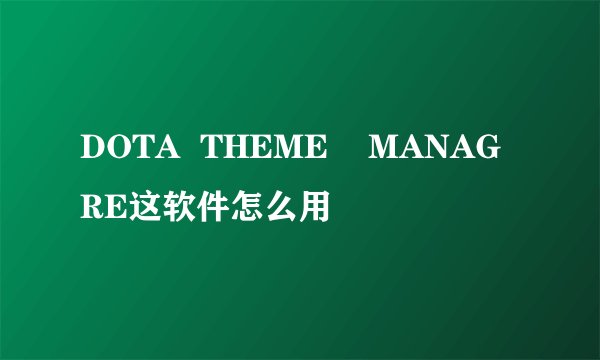 DOTA  THEME    MANAGRE这软件怎么用