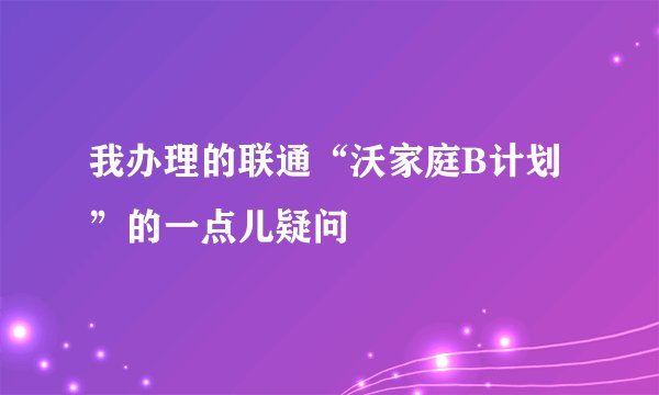 我办理的联通“沃家庭B计划”的一点儿疑问