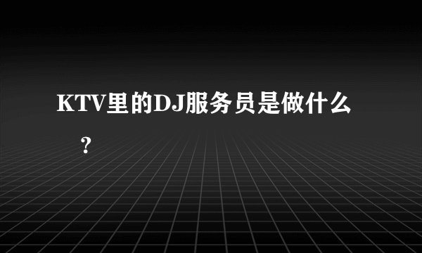 KTV里的DJ服务员是做什么旳?