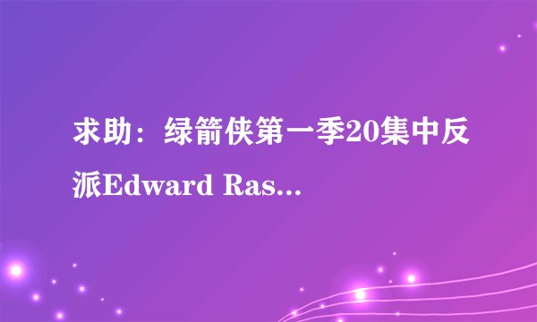 求助：绿箭侠第一季20集中反派Edward Rasmus的演员是谁？