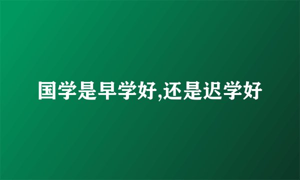 国学是早学好,还是迟学好