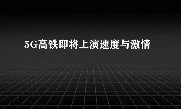 5G高铁即将上演速度与激情