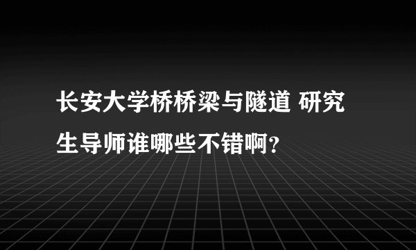 长安大学桥桥梁与隧道 研究生导师谁哪些不错啊？
