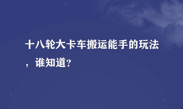 十八轮大卡车搬运能手的玩法，谁知道？
