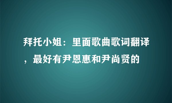拜托小姐：里面歌曲歌词翻译，最好有尹恩惠和尹尚贤的