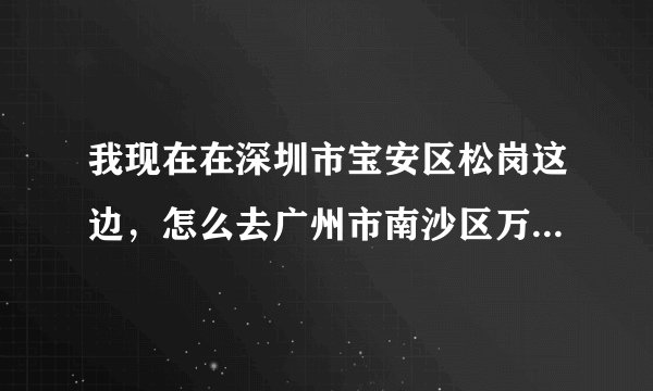 我现在在深圳市宝安区松岗这边，怎么去广州市南沙区万倾沙镇？急急急！！！