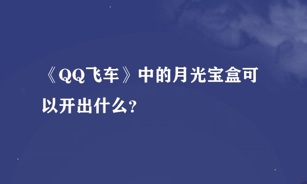 《QQ飞车》中的月光宝盒可以开出什么？