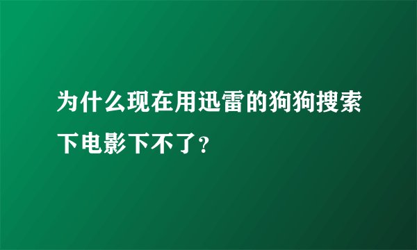 为什么现在用迅雷的狗狗搜索下电影下不了？
