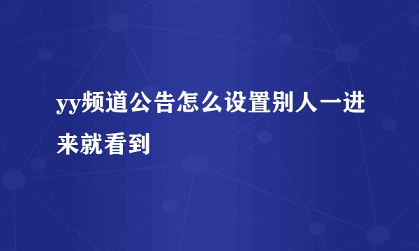 yy频道公告怎么设置别人一进来就看到