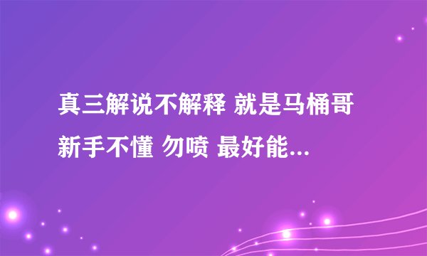 真三解说不解释 就是马桶哥 新手不懂 勿喷 最好能具体说明下 求教 谢谢~！