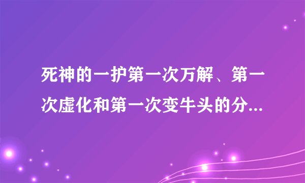 死神的一护第一次万解、第一次虚化和第一次变牛头的分别的多少集