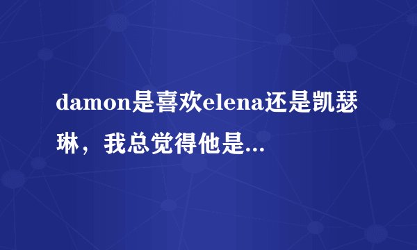 damon是喜欢elena还是凯瑟琳，我总觉得他是喜欢凯瑟琳的。