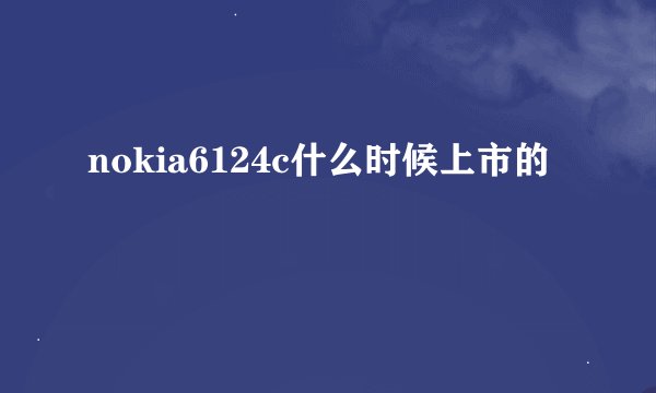 nokia6124c什么时候上市的